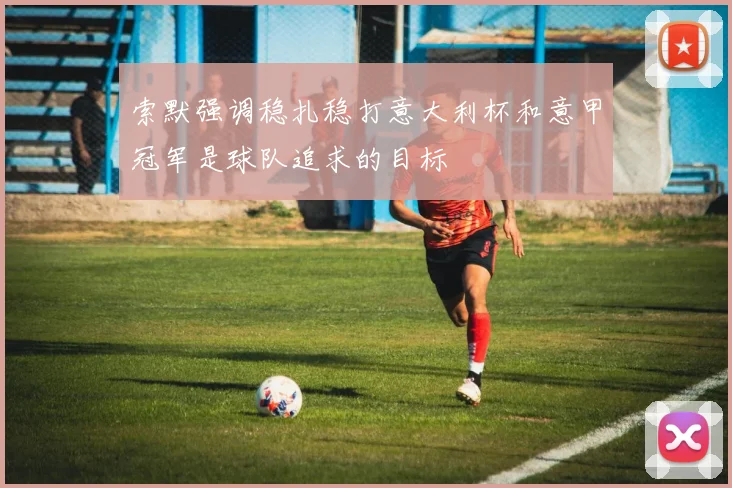 索默强调稳扎稳打意大利杯和意甲冠军是球队追求的目标
