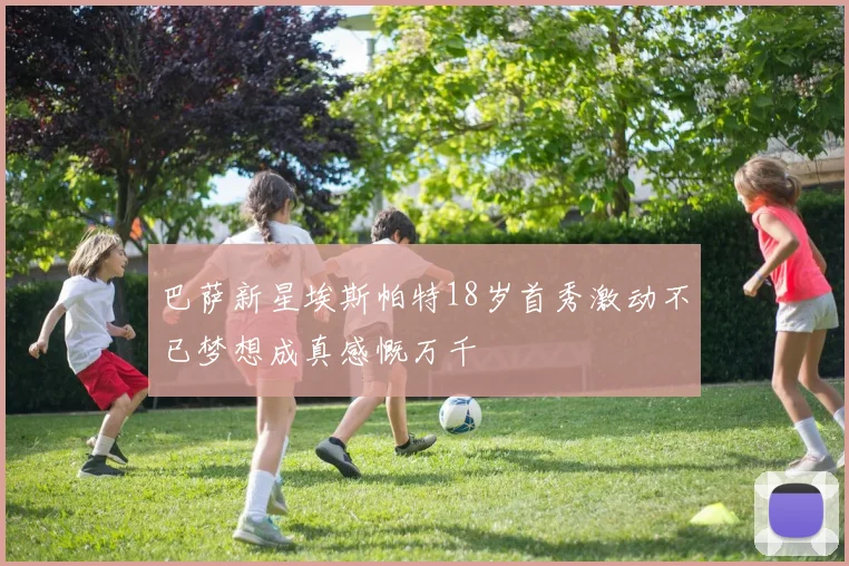巴萨新星埃斯帕特18岁首秀激动不已梦想成真感慨万千