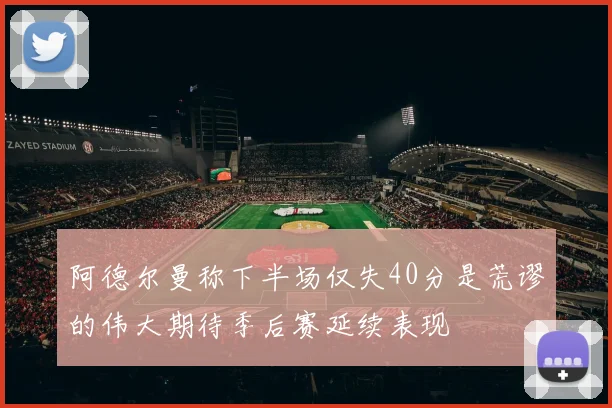阿德尔曼称下半场仅失40分是荒谬的伟大期待季后赛延续表现