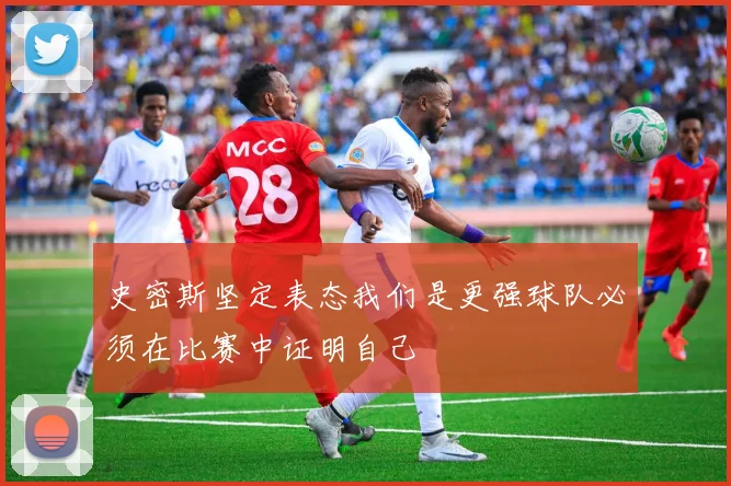 史密斯坚定表态我们是更强球队必须在比赛中证明自己
