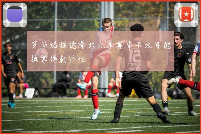 罗马诺称德泽尔比本赛季不太可能执掌热刺帅位