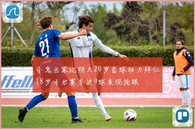 小鬼当家比朔夫20岁首球助力拜仁18岁卡尔赛季进9球表现抢眼