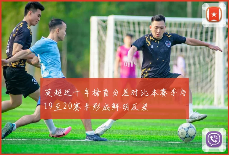 英超近十年榜首分差对比本赛季与19至20赛季形成鲜明反差