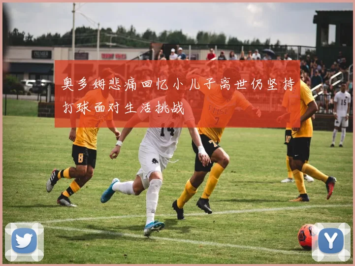 奥多姆悲痛回忆小儿子离世仍坚持打球面对生活挑战