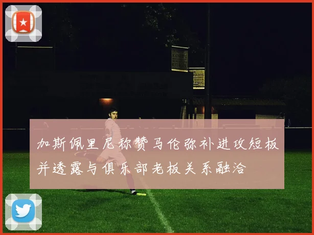 加斯佩里尼称赞马伦弥补进攻短板并透露与俱乐部老板关系融洽