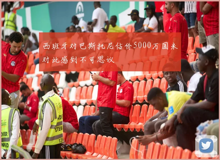 西班牙对巴斯托尼估价5000万国米对此感到不可思议