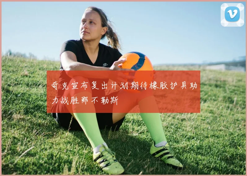 奇克宣布复出计划期待橡胶护具助力战胜那不勒斯