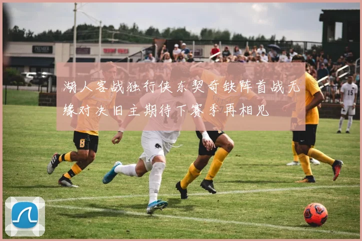 湖人客战独行侠东契奇缺阵首战无缘对决旧主期待下赛季再相见