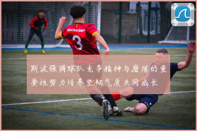 斯波强调球队竞争精神与磨炼的重要性努力培养坚韧气质共同成长