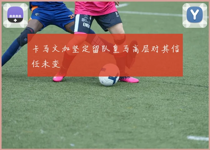卡马文加坚定留队皇马高层对其信任未变