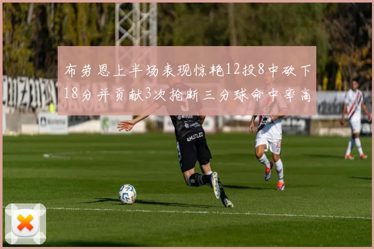 布劳恩上半场表现惊艳12投8中砍下18分并贡献3次抢断三分球命中率高达50