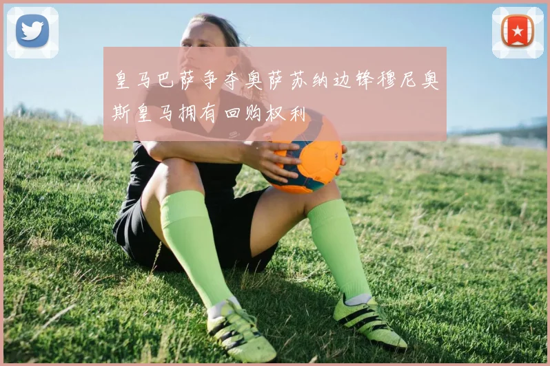 皇马巴萨争夺奥萨苏纳边锋穆尼奥斯皇马拥有回购权利