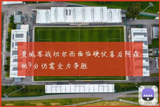 曼城客战切尔西面临硬仗落后阿森纳9分仍需全力争胜