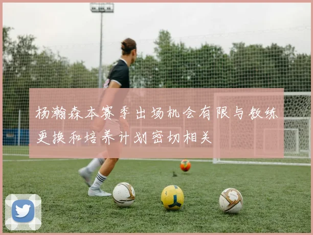 杨瀚森本赛季出场机会有限与教练更换和培养计划密切相关