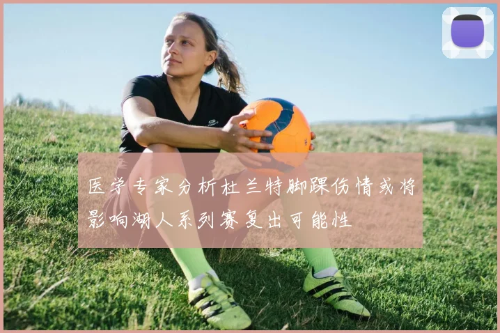 医学专家分析杜兰特脚踝伤情或将影响湖人系列赛复出可能性