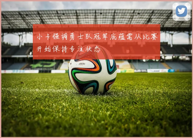 小卡强调勇士队冠军底蕴需从比赛开始保持专注状态