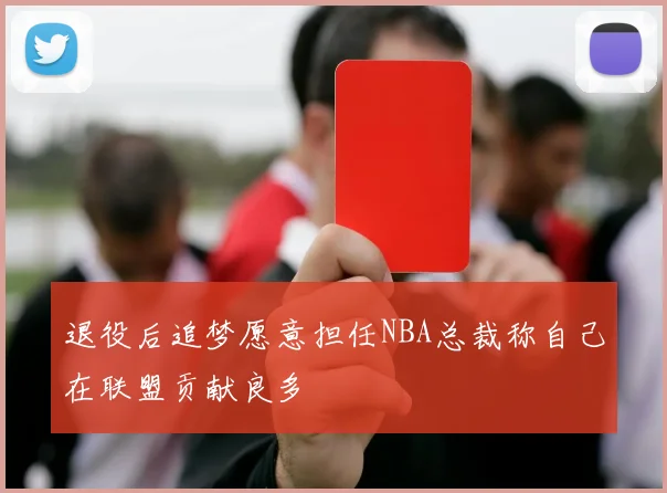 退役后追梦愿意担任NBA总裁称自己在联盟贡献良多