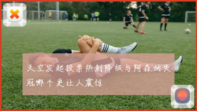 天空发起投票热刺降级与阿森纳失冠哪个更让人震惊